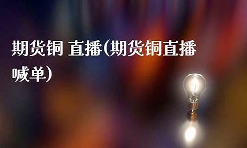 铜期货喊单直播(沪铜期货早盘直播)_https://www.lclxwz.com_大商所_第1张