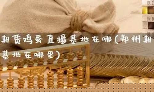 郑州期货鸡蛋直播基地(郑州期货鸡蛋直播基地在哪)_https://www.lclxwz.com_上期能源_第1张