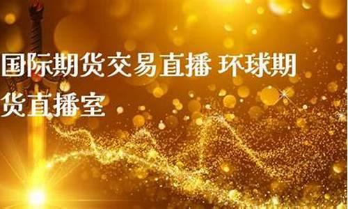 环球期货直播室怎么样(环球期货直播室怎么样啊)_https://www.lclxwz.com_中金所_第1张