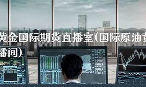 原油黄金财经直播室(原油黄金期货财经直播间)_https://www.lclxwz.com_中金所_第1张