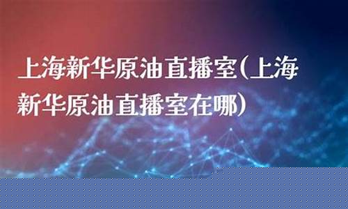新华天下原油直播室(新华天下原油直播室在哪)_https://www.lclxwz.com_上期能源_第1张