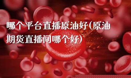 原油直播间哪个好(原油直播间视频)_https://www.lclxwz.com_上期能源_第1张