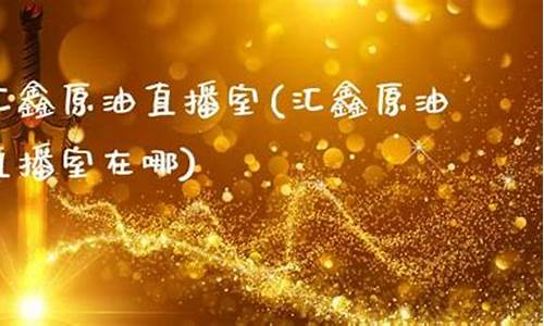 汇鑫原油期货直播(汇金原油)_https://www.lclxwz.com_上期能源_第1张