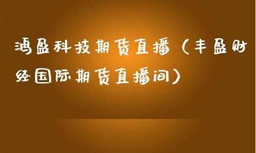 鸿盈科技期货直播间(鸿盈科技期货直播间怎么进)(鸿盈科技官网)_https://www.lclxwz.com_上期能源_第1张