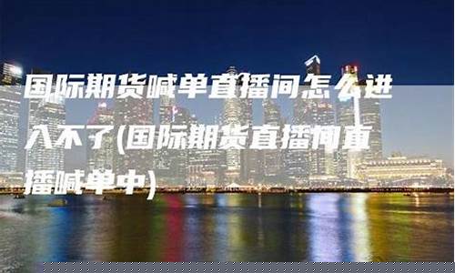 国际期货直播间喊单什么意思啊(国际期货喊单直播平台)(国际期货直播间22小时)_https://www.lclxwz.com_中金所_第1张
