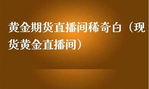 现货黄金期货直播间怎么进去买(现货黄金期货直播间怎么进去买的)_https://www.lclxwz.com_郑商所_第1张