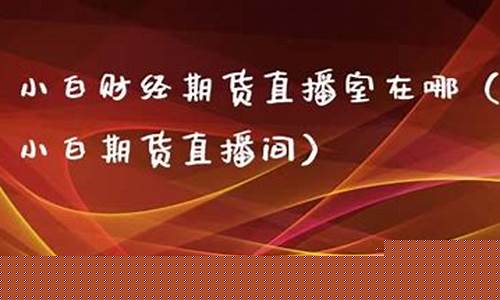 小白期货直播室在哪里找到(小白期货直播室在哪里找到的)(小白炒外汇的微博)_https://www.lclxwz.com_郑商所_第1张