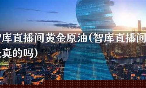 智库原油黄金直播间怎么进(智库原油黄金直播间怎么进去)(黄金原油直播平台手机)_https://www.lclxwz.com_上期能源_第1张