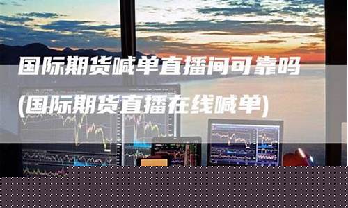 期货直播室可靠吗(期货直播室可靠吗安全吗)(期货直播室合法吗)_https://www.lclxwz.com_中金所_第1张