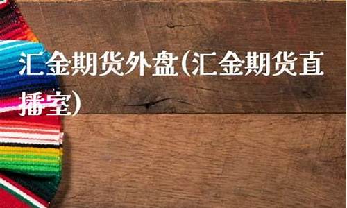 汇金期货直播室在哪个平台(汇金期货直播室在哪个平台看)(汇金期货正规吗)_https://www.lclxwz.com_上期能源_第1张