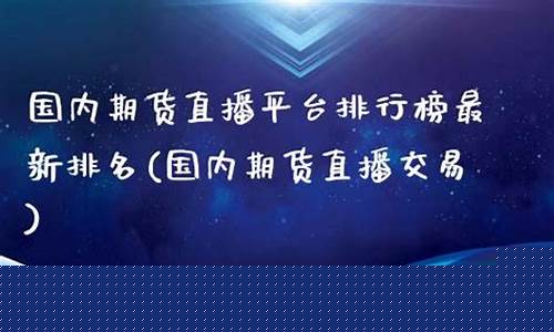 国内期货直播平台排名榜前十(国内期货直播平台排名榜前十名)_https://www.lclxwz.com_上期能源_第1张