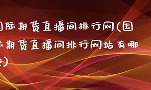 期货直播间网站有哪些(期货直播间网站有哪些平台)(期货直播平台哪个比较好)_https://www.lclxwz.com_上期能源_第1张