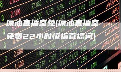 原油直播室 免费(原油直播室免费22小时恒指直播间)(原油直播间视频)_https://www.lclxwz.com_上期能源_第1张