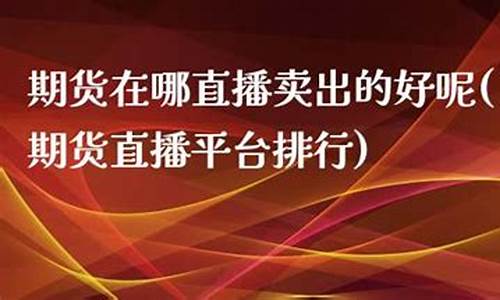 期货在哪直播平台好点(期货在哪直播平台好点呢)(期货直播平台排行)_https://www.lclxwz.com_上期能源_第1张