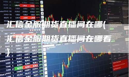 汇信金服期货直播室在哪里啊(汇信金服期货直播室在哪里啊多少钱)_https://www.lclxwz.com_上期能源_第1张