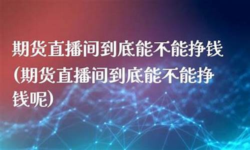 期货直播间到底能不能挣钱(期货直播间到底能不能挣钱呢)_https://www.lclxwz.com_中金所_第1张
