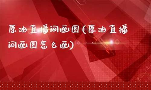 原油直播间画图(原油直播间画图怎么画)(原油直播室赢在天下)_https://www.lclxwz.com_上期能源_第1张