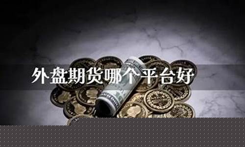 外盘期货哪个直播平台好(外盘期货哪个直播平台好一点)(外盘期货平台哪家好)_https://www.lclxwz.com_上期能源_第1张