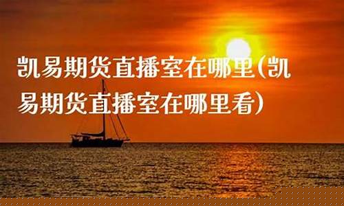 凯易期货直播室在哪里找(凯易期货直播室在哪里找到)_https://www.lclxwz.com_郑商所_第1张
