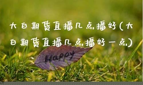 大白期货直播几点播放(大白期货直播几点播放的)(大白交易期货解说视频)_https://www.lclxwz.com_上期能源_第1张