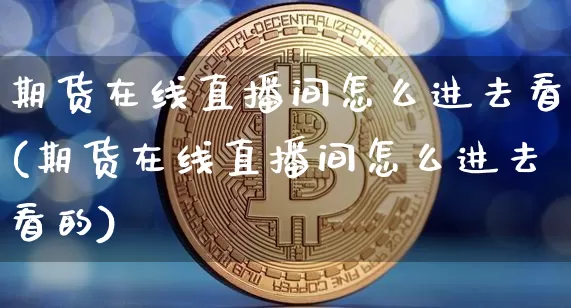 期货在线直播间怎么进去看(期货在线直播间怎么进去看的)_https://www.lclxwz.com_郑商所_第1张