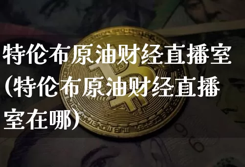 特伦布原油财经直播室(特伦布原油财经直播室在哪)_https://www.lclxwz.com_郑商所_第1张