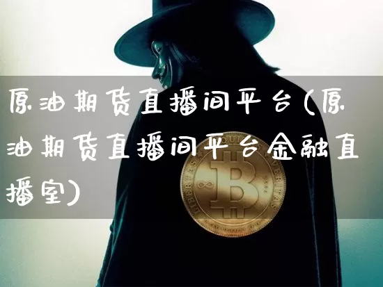 原油期货直播间平台(原油期货直播间平台金融直播室)_https://www.lclxwz.com_上期能源_第1张