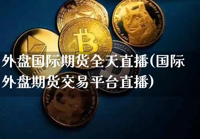 外盘国际期货全天直播(国际外盘期货交易平台直播)_https://www.lclxwz.com_大商所_第1张