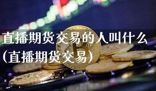 直播期货交易的人叫什么(直播期货交易)_https://www.lclxwz.com_大商所_第1张