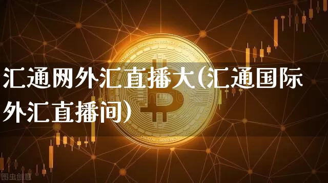 汇通网外汇直播大(汇通国际外汇直播间)_https://www.lclxwz.com_上期能源_第1张