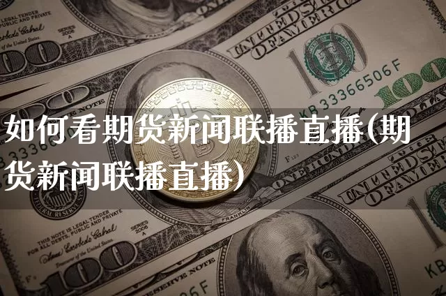 如何看期货新闻联播直播(期货新闻联播直播)_https://www.lclxwz.com_上期能源_第1张