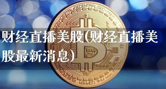 财经直播美股(财经直播美股最新消息)_https://www.lclxwz.com_上期能源_第1张