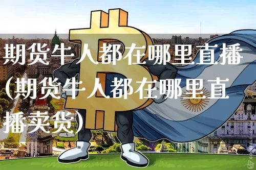 期货牛人都在哪里直播(期货牛人都在哪里直播卖货)_https://www.lclxwz.com_郑商所_第1张