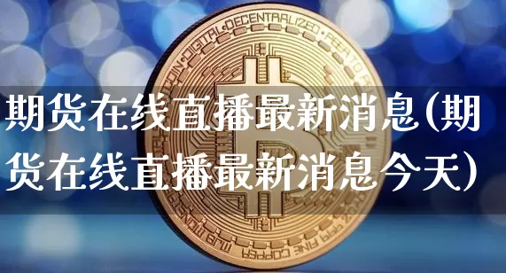 期货在线直播最新消息(期货在线直播最新消息今天)_https://www.lclxwz.com_上期能源_第1张