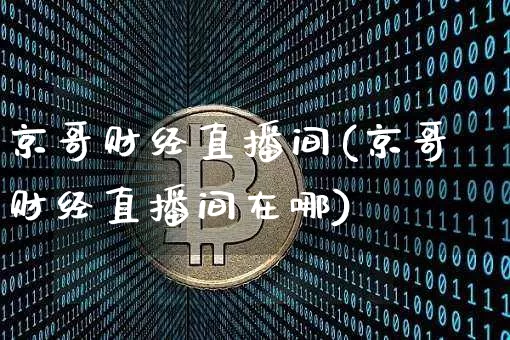 京哥财经直播间(京哥财经直播间在哪)_https://www.lclxwz.com_上期能源_第1张
