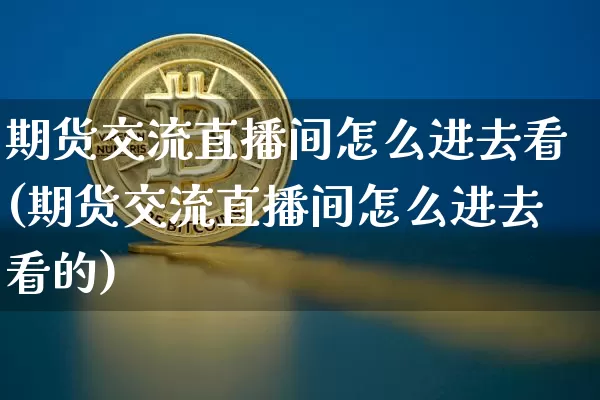 期货交流直播间怎么进去看(期货交流直播间怎么进去看的)_https://www.lclxwz.com_郑商所_第1张
