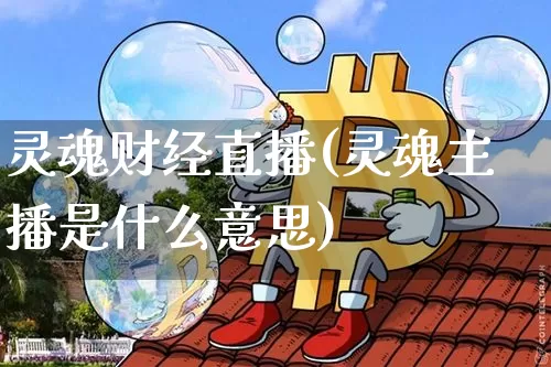 灵魂财经直播(灵魂主播是什么意思)_https://www.lclxwz.com_大商所_第1张