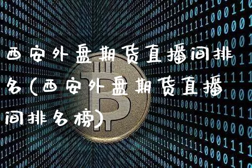 西安外盘期货直播间排名(西安外盘期货直播间排名榜)_https://www.lclxwz.com_上期能源_第1张