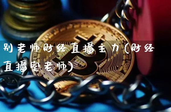 别老师财经直播主力(财经直播室老师)_https://www.lclxwz.com_上期能源_第1张