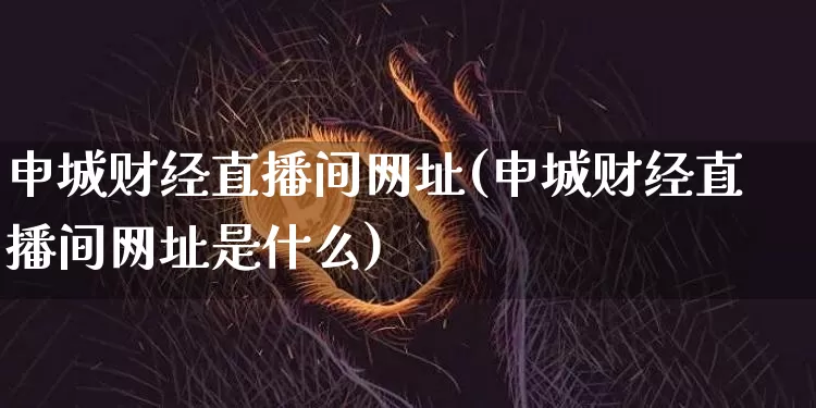 申城财经直播间网址(申城财经直播间网址是什么)_https://www.lclxwz.com_广期所_第1张