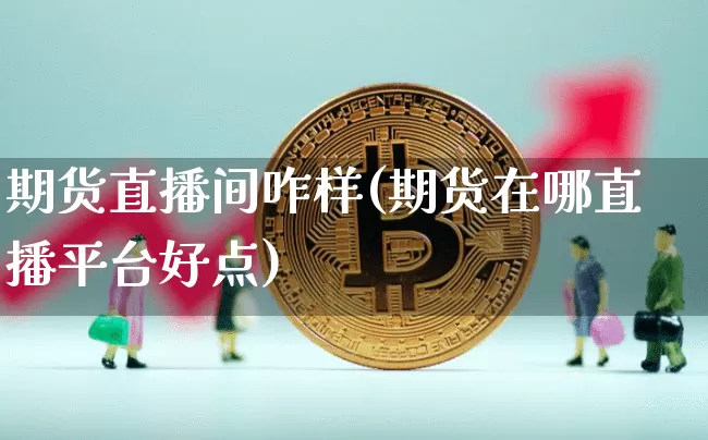 期货直播间咋样(期货在哪直播平台好点)_https://www.lclxwz.com_广期所_第1张
