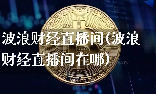 波浪财经直播间(波浪财经直播间在哪)_https://www.lclxwz.com_大商所_第1张