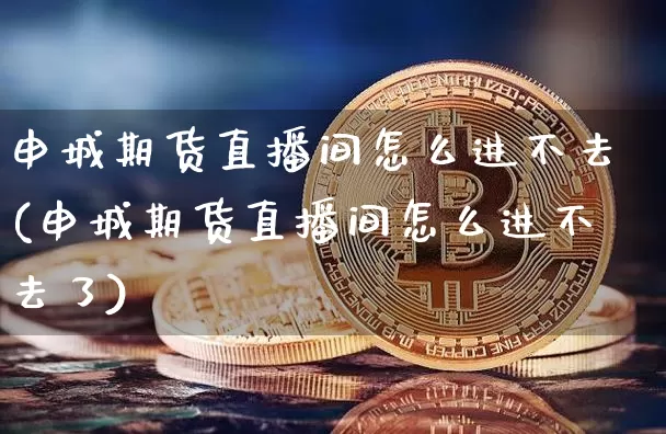 申城期货直播间怎么进不去(申城期货直播间怎么进不去了)_https://www.lclxwz.com_大商所_第1张