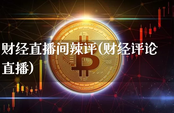 财经直播间辣评(财经评论直播)_https://www.lclxwz.com_上期能源_第1张