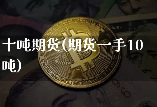 十吨期货(期货一手10吨)_https://www.lclxwz.com_大商所_第1张