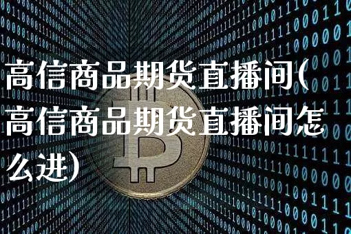 高信商品期货直播间(高信商品期货直播间怎么进)_https://www.lclxwz.com_中金所_第1张