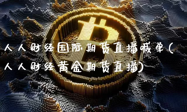 人人财经国际期货直播喊单(人人财经黄金期货直播)_https://www.lclxwz.com_大商所_第1张
