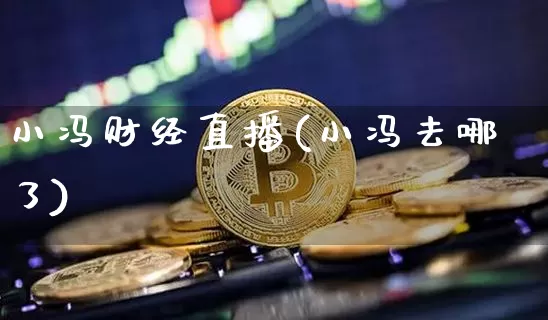 小冯财经直播(小冯去哪了)_https://www.lclxwz.com_郑商所_第1张