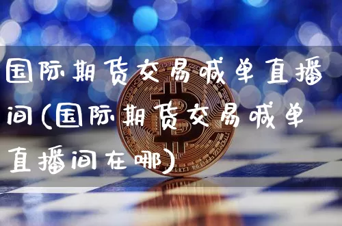 国际期货交易喊单直播间(国际期货交易喊单直播间在哪)_https://www.lclxwz.com_大商所_第1张