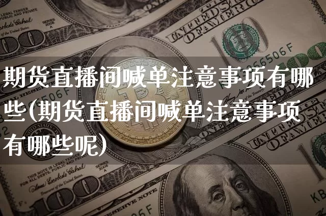 期货直播间喊单注意事项有哪些(期货直播间喊单注意事项有哪些呢)_https://www.lclxwz.com_上期能源_第1张